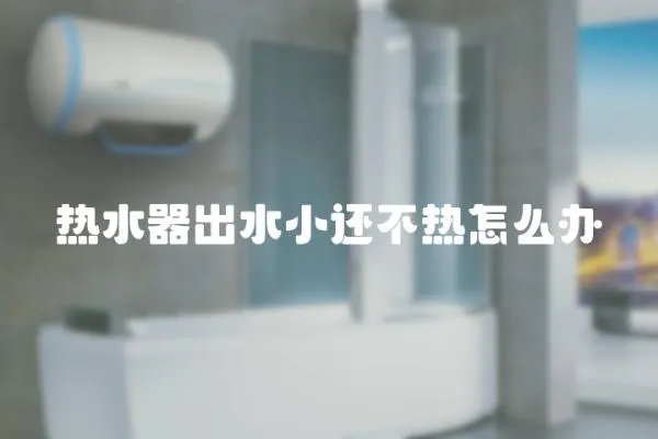 熱水器出水小還不熱怎么辦