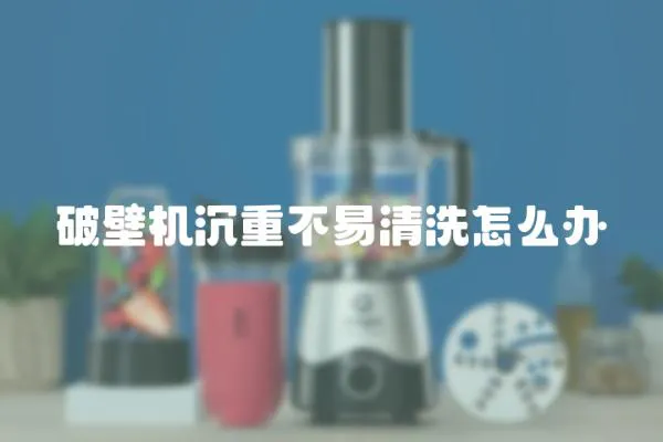 破壁機沉重不易清洗怎么辦