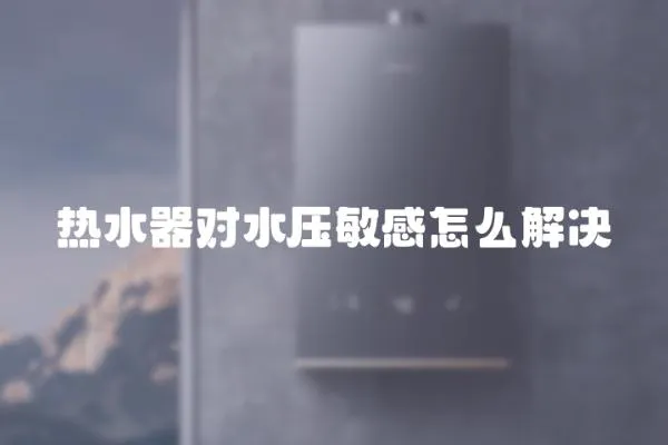 熱水器對水壓敏感怎么解決
