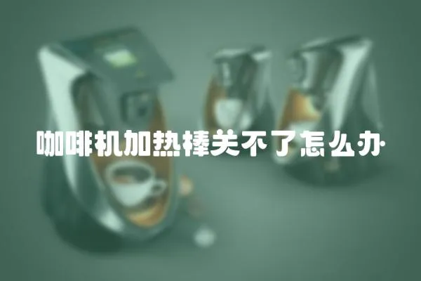 咖啡機加熱棒關不了怎么辦