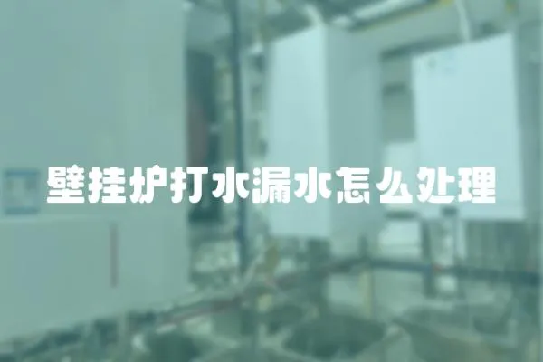 壁掛爐打水漏水怎么處理