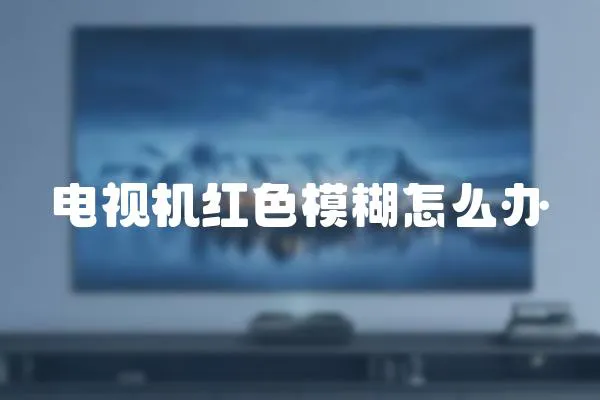 電視機紅色模糊怎么辦