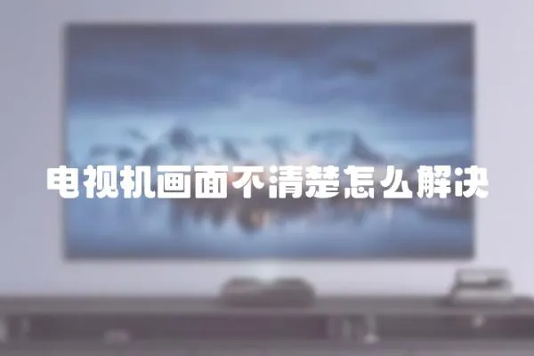 電視機畫面不清楚怎么解決