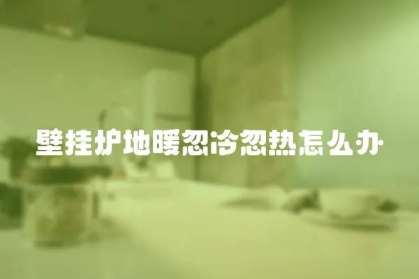 壁掛爐地暖忽冷忽熱怎么辦