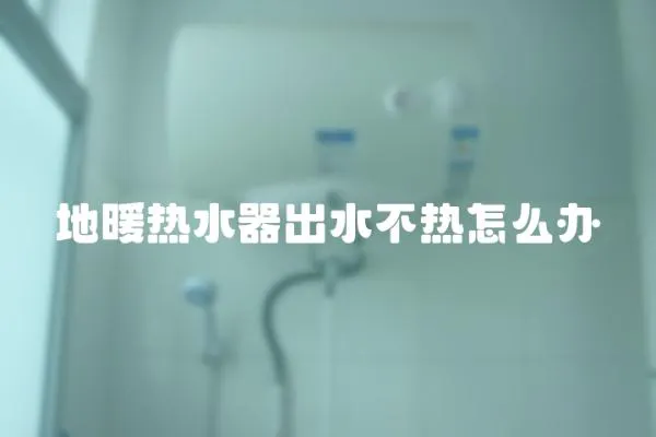 地暖熱水器出水不熱怎么辦