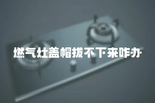 燃氣灶蓋帽拔不下來咋辦