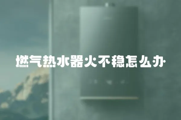 燃氣熱水器火不穩怎么辦