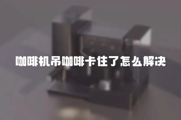 咖啡機吊咖啡卡住了怎么解決