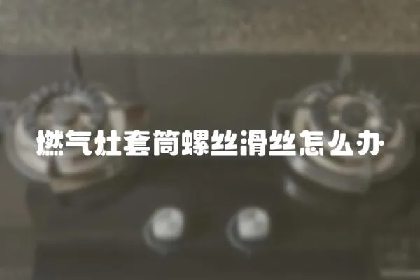 燃氣灶套筒螺絲滑絲怎么辦