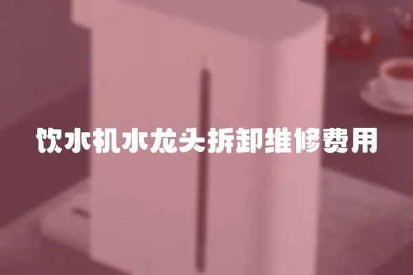 飲水機水龍頭拆卸維修費用