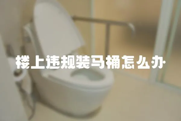 樓上違規(guī)裝馬桶怎么辦