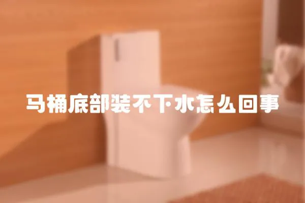 馬桶底部裝不下水怎么回事
