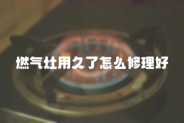 燃氣灶用久了怎么修理好