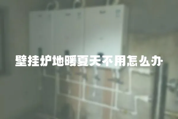 壁掛爐地暖夏天不用怎么辦
