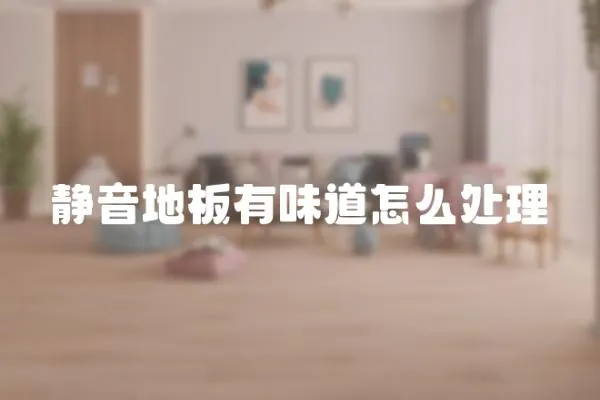 靜音地板有味道怎么處理