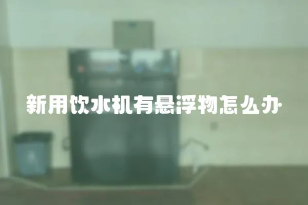 新用飲水機有懸浮物怎么辦