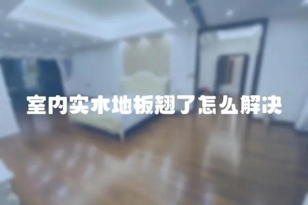 室內(nèi)實(shí)木地板翹了怎么解決