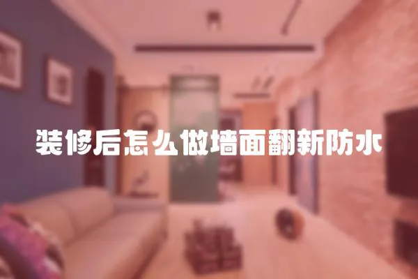 裝修后怎么做墻面翻新防水