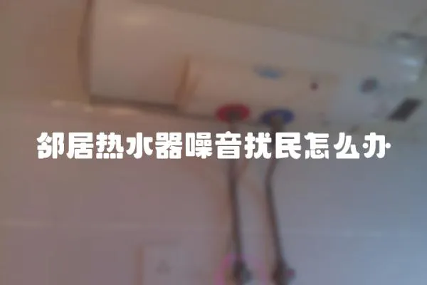 邻居热水器噪音扰民怎么办