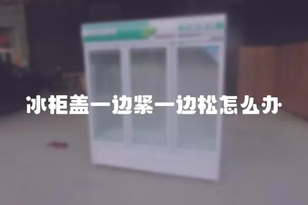冰柜蓋一邊緊一邊松怎么辦