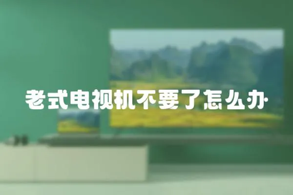 老式電視機不要了怎么辦