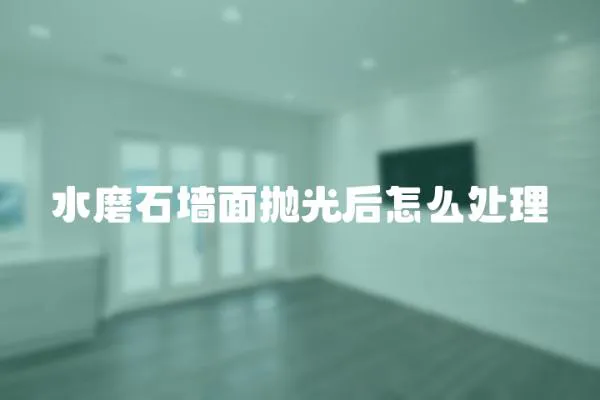 水磨石墻面拋光后怎么處理