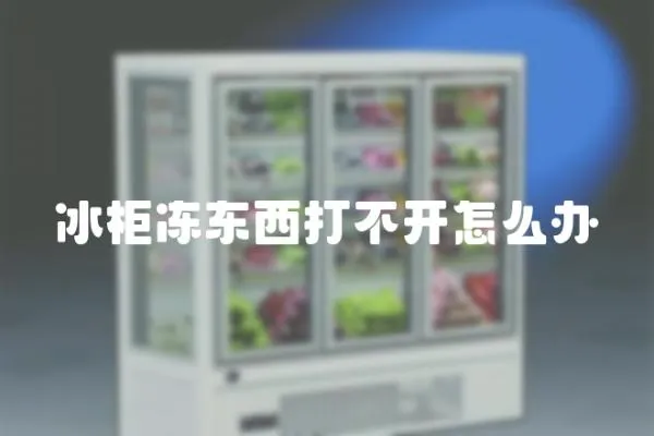 冰柜凍東西打不開怎么辦