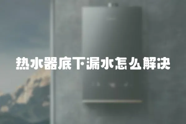 熱水器底下漏水怎么解決