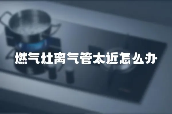 燃氣灶離氣管太近怎么辦