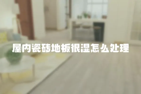 屋內瓷磚地板很濕怎么處理