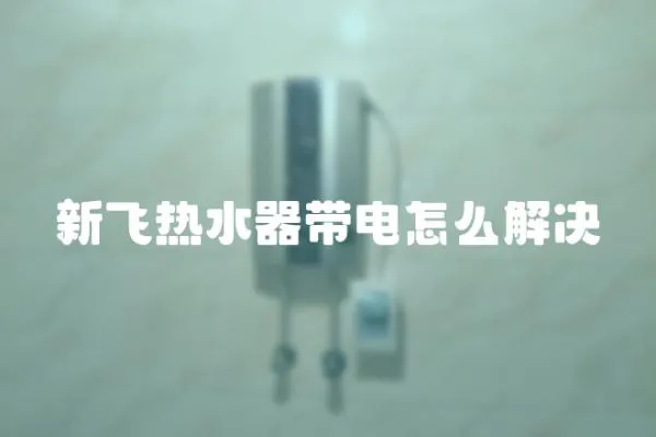 新飛熱水器帶電怎么解決