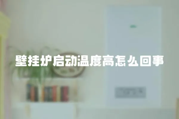 壁掛爐啟動溫度高怎么回事