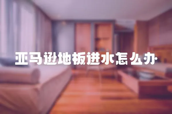 亞馬遜地板進(jìn)水怎么辦