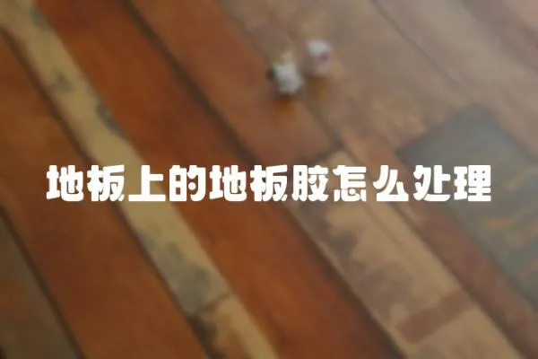 地板上的地板膠怎么處理