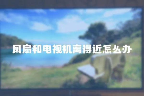 風(fēng)扇和電視機(jī)離得近怎么辦