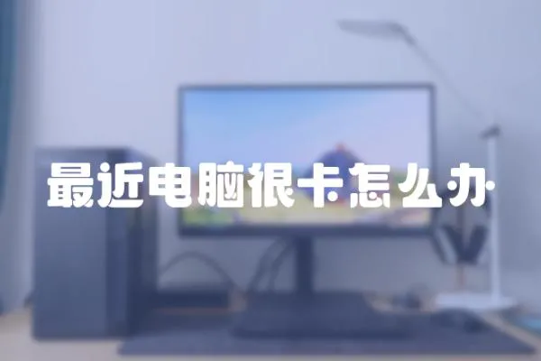 最近電腦很卡怎么辦