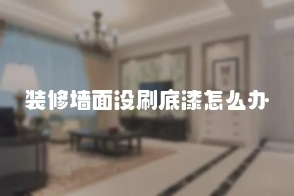 裝修墻面沒刷底漆怎么辦