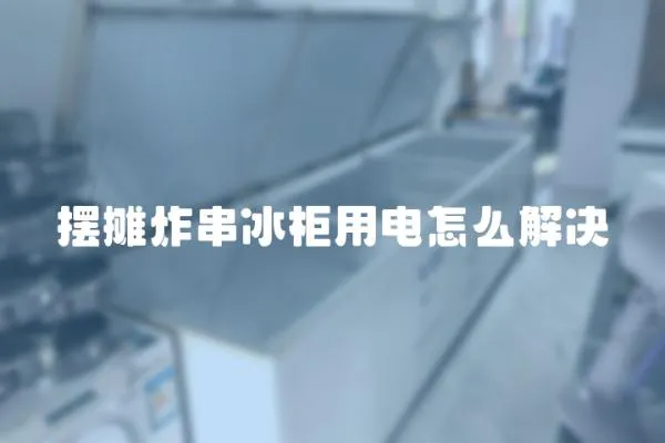 擺攤炸串冰柜用電怎么解決