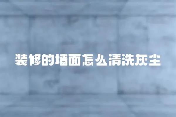 裝修的墻面怎么清洗灰塵