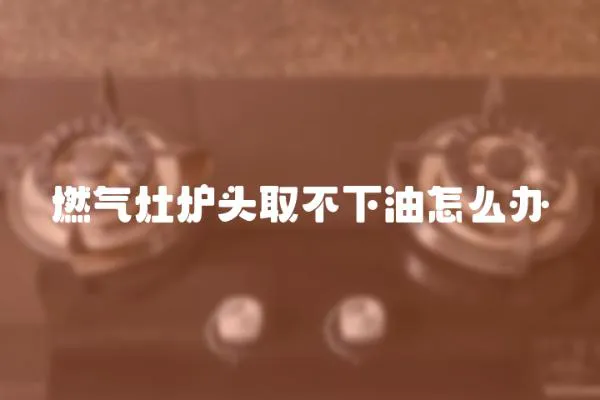 燃氣灶爐頭取不下油怎么辦