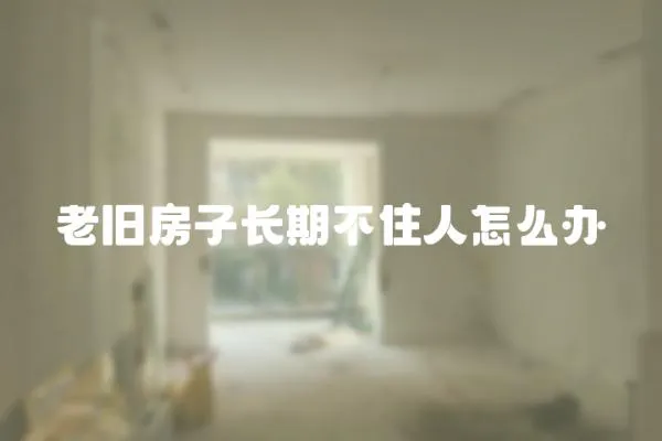 老舊房子長(zhǎng)期不住人怎么辦