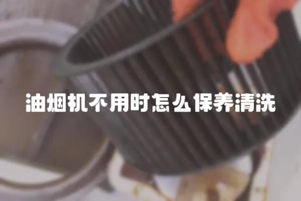 油煙機(jī)不用時(shí)怎么保養(yǎng)清洗