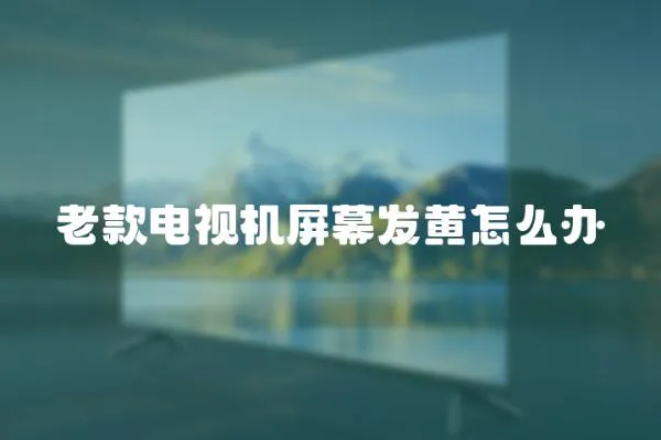 老款電視機(jī)屏幕發(fā)黃怎么辦