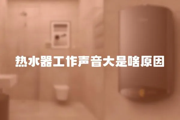 熱水器工作聲音大是啥原因