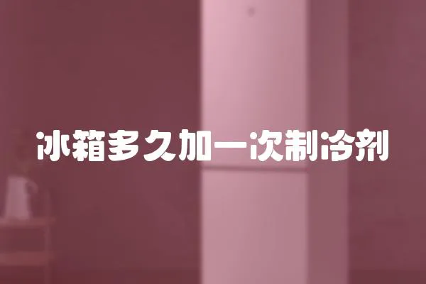 冰箱多久加一次制冷劑
