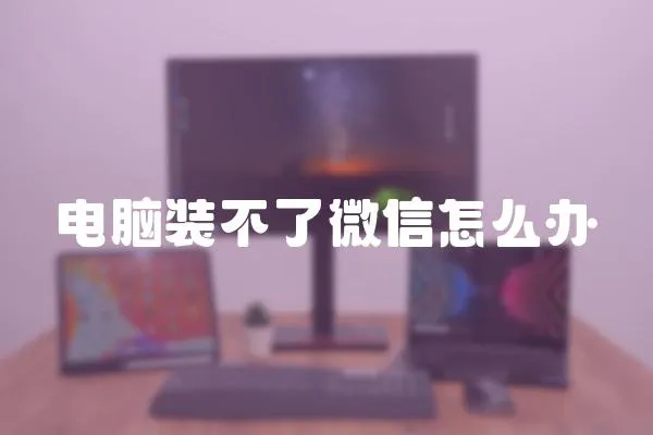 電腦裝不了微信怎么辦