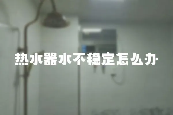 熱水器水不穩定怎么辦