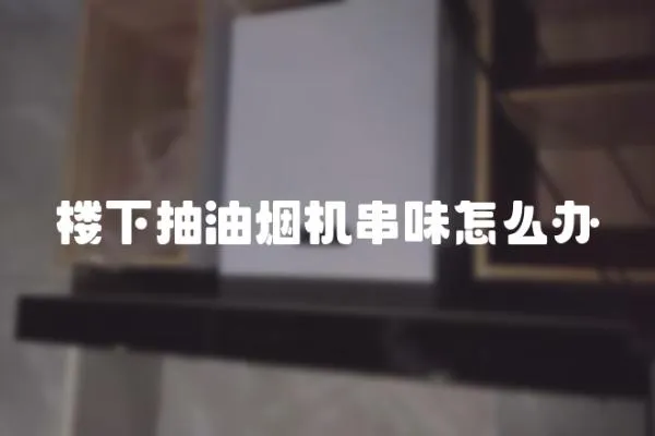 樓下抽油煙機串味怎么辦