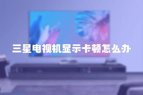 三星電視機(jī)顯示卡頓怎么辦