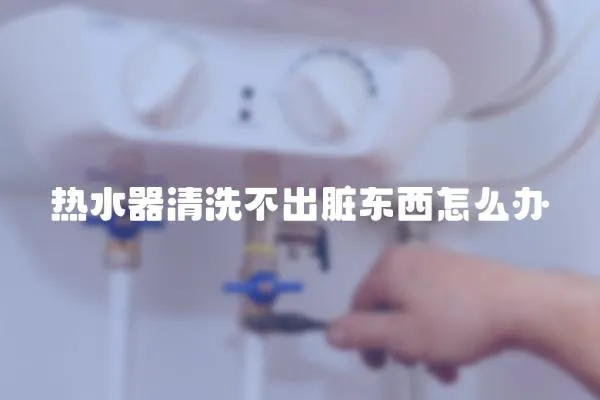 熱水器清洗不出臟東西怎么辦